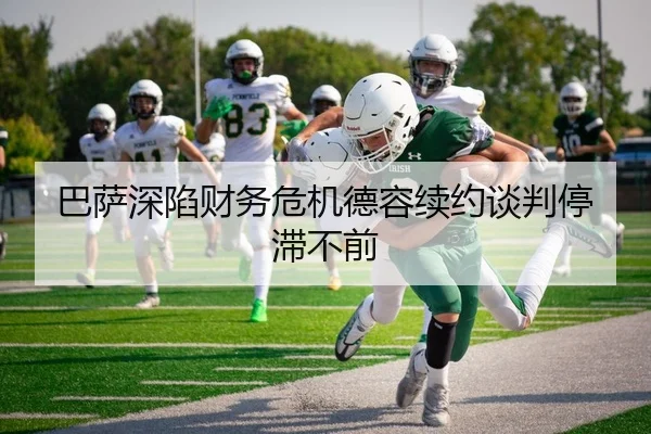 巴萨深陷财务危机德容续约谈判停滞不前